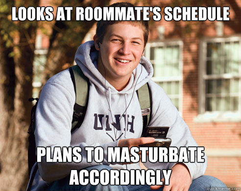 Looks at roommate's schedule plans to masturbate accordingly  College Freshman