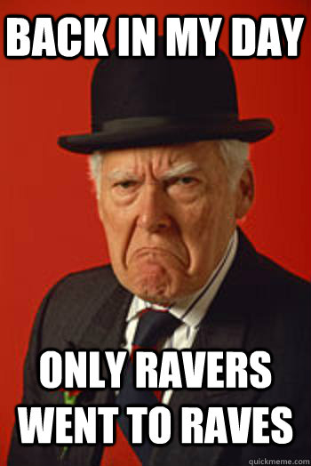 BACK IN MY DAY ONLY RAVERS WENT TO RAVES   Pissed old guy