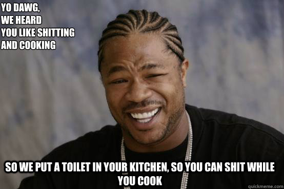 Yo Dawg,
we heard 
you like shitting and cooking so we put a toilet in your kitchen, so you can shit while you cook  YO DAWG