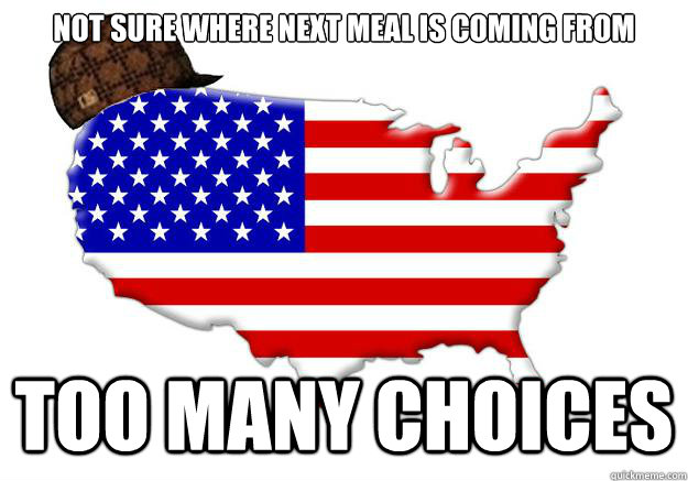 Not sure where next meal is coming from Too many choices  Scumbag america