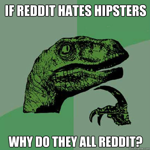 if reddit hates hipsters why do they all reddit?  Philosoraptor