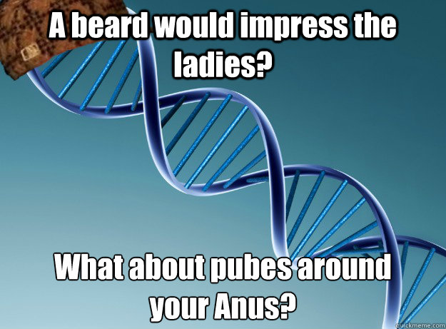 A beard would impress the ladies? What about pubes around
your Anus? - A beard would impress the ladies? What about pubes around
your Anus?  Scumbag Genetics