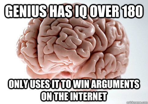 genius Has IQ over 180 only uses it to win arguments on the internet  Scumbag Brain