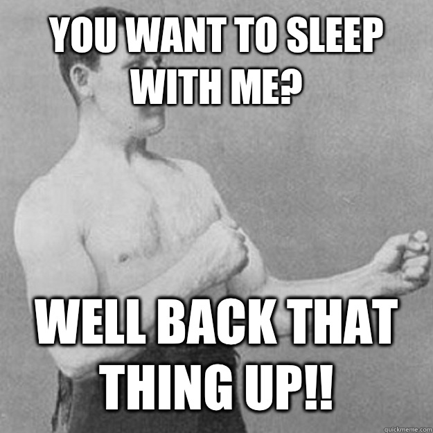 You want to sleep with me? Well back that thing up!!  overly manly man