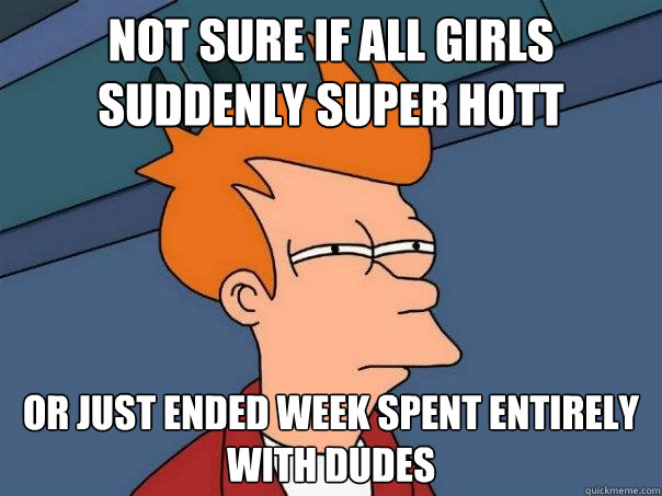 Not sure if all girls suddenly super hott or just ended week spent entirely with dudes  Futurama Fry