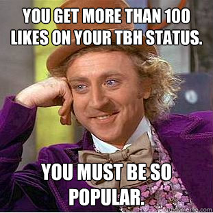 You get more than 100 likes on your TBH status. You must be so popular.  Condescending Wonka