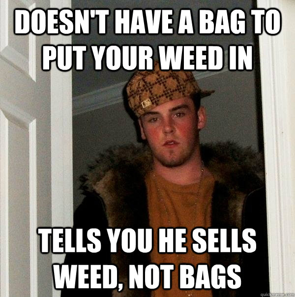 DOESN'T HAVE A BAG TO PUT YOUR WEED IN Tells you he sells weed, not bags - DOESN'T HAVE A BAG TO PUT YOUR WEED IN Tells you he sells weed, not bags  Scumbag Steve