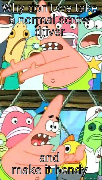 WHY DON'T WE TAKE A NORMAL SCREW DRIVER AND MAKE IT BENDY Push it somewhere else Patrick