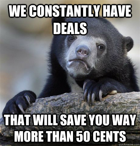 We constantly have deals that will save you way more than 50 cents  Confession Bear