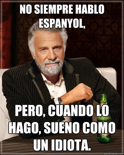 No siempre hablo espanyol, pero, cuando lo hago, sueno como un idiota.  The Most Interesting Man In The World