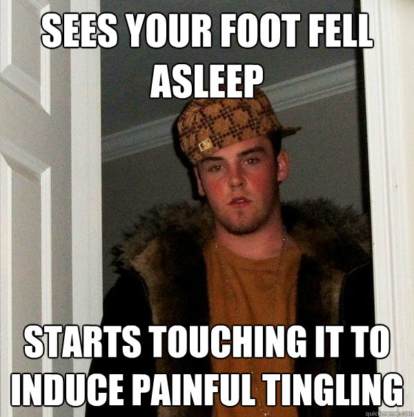 sees your foot fell asleep starts touching it to induce painful tingling  Scumbag Steve