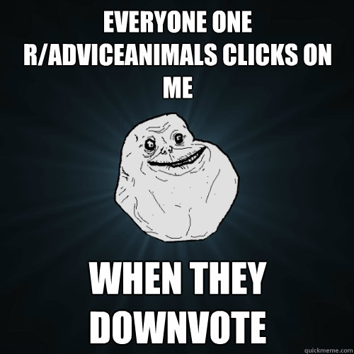 Everyone one r/adviceanimals clicks on me when they downvote  Forever Alone