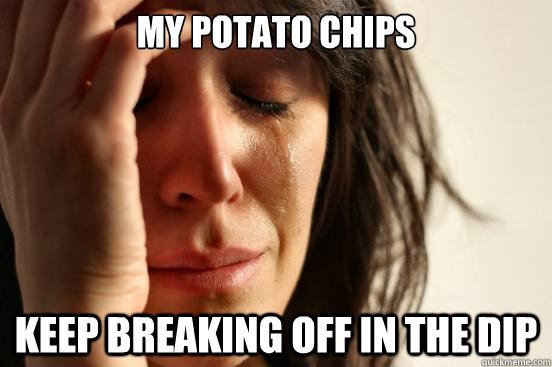 My potato chips keep breaking off in the dip  First World Problems