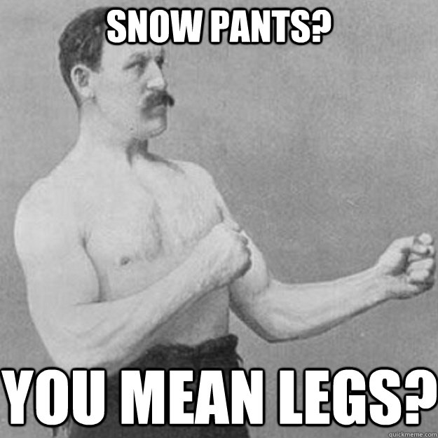 snow pants? you mean legs?  overly manly man