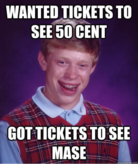 Wanted tickets to see 50 Cent GOT TICKETS TO SEE MASE  Bad Luck Brian