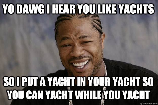 YO DAWG I HEAR YOU like yachts so I put a yacht in your yacht so you can yacht while you yacht  Xzibit meme