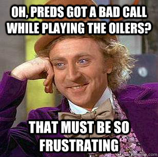 Oh, Preds got a bad call while playing the oilers? That must be so frustrating  Condescending Wonka