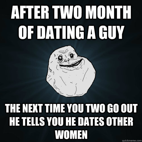 After two month of dating a guy  The next time you two go out he tells you he dates other women   Forever Alone