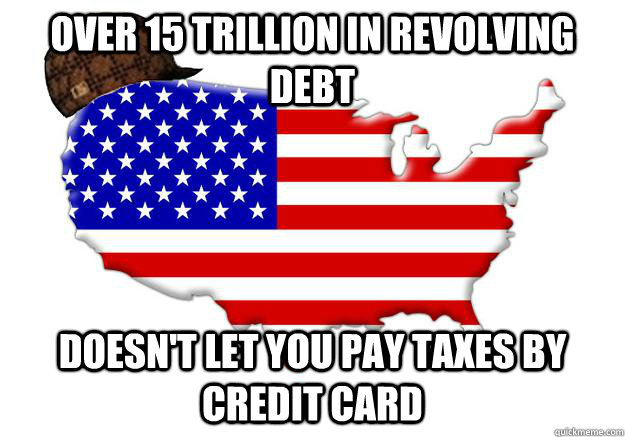 OVER 15 TRILLION IN REVOLVING DEBT DOESN'T LET YOU PAY TAXES BY CREDIT CARD  Scumbag america