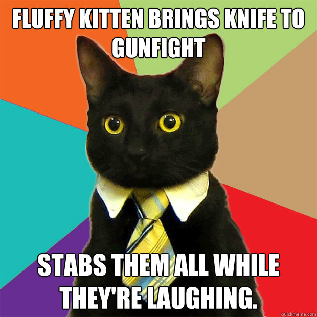 Fluffy Kitten brings knife to gunfight Stabs them all while they're laughing.  Business Cat