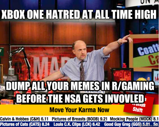 XBOX ONE HATRED AT ALL TIME HIGH
 DUMP ALL YOUR MEMES IN R/GAMING BEFORE THE NSA GETS INVOVLED  Mad Karma with Jim Cramer