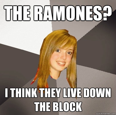 the ramones? i think they live down the block  Musically Oblivious 8th Grader