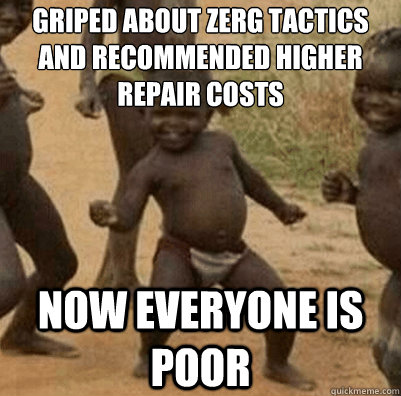 Griped about zerg tactics and recommended higher repair costs Now everyone is poor  Third World Success Kid