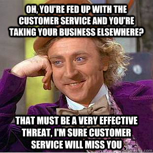 Oh, you're fed up with the customer service and you're taking your business elsewhere? That must be a very effective threat, I'm sure customer service will miss you - Oh, you're fed up with the customer service and you're taking your business elsewhere? That must be a very effective threat, I'm sure customer service will miss you  Condescending Wonka