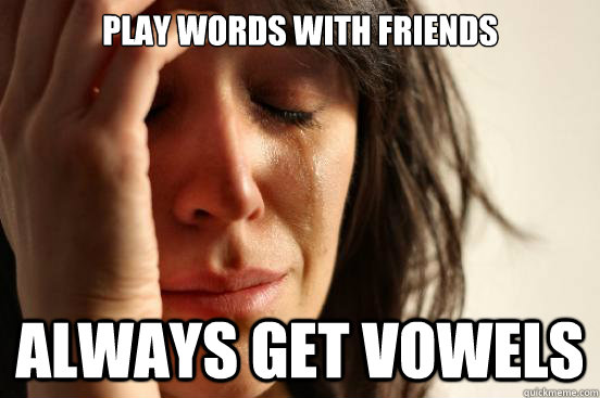 play words with friends always get vowels  First World Problems