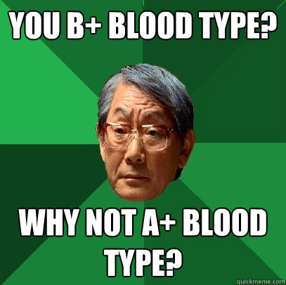 You B+ Blood type? Why not a+ blood type?  High Expectations Asian Father