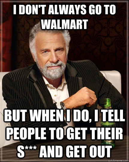 I don't always go to walmart but when I do, i tell people to get their s*** and get out  The Most Interesting Man In The World