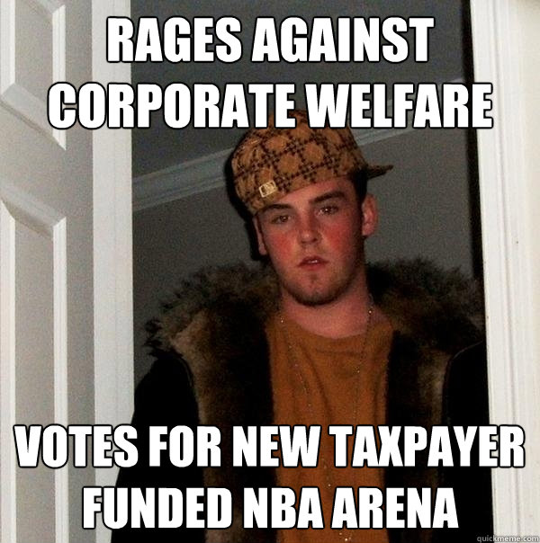 Rages against corporate welfare Votes for new taxpayer funded NBA Arena  Scumbag Steve