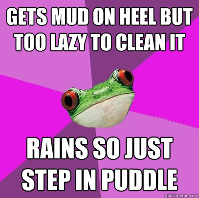 gets mud on heel but Too lazy to clean it rains so just step in puddle  Foul Bachelorette Frog