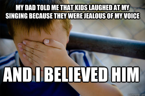 My dad told me that kids laughed at my singing because they were jealous of my voice And I believed him  Confession kid