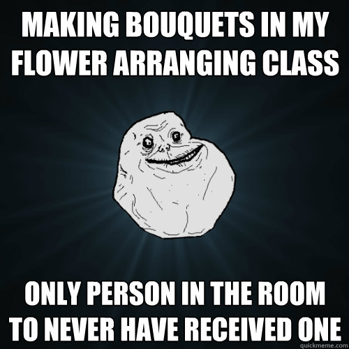 Making bouquets in my flower arranging class only person in the room to never have received one  Forever Alone