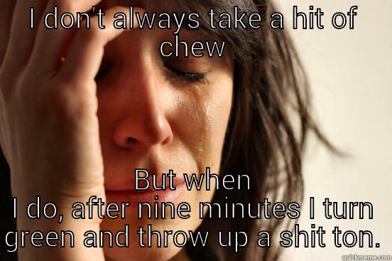 snort of chew - I DON'T ALWAYS TAKE A HIT OF CHEW BUT WHEN I DO, AFTER NINE MINUTES I TURN GREEN AND THROW UP A SHIT TON. First World Problems