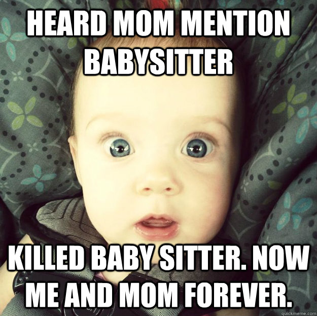 heard mom mention babysitter killed baby sitter. Now me and mom forever.  