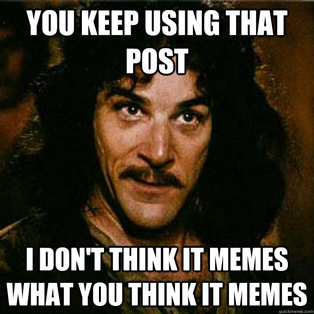 You keep using that post I don't think it memes what you think it memes  Inigo Montoya