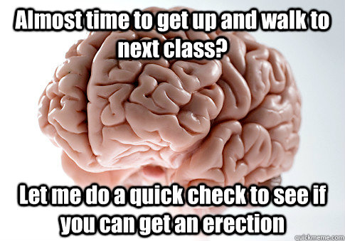 Almost time to get up and walk to next class? Let me do a quick check to see if you can get an erection  Scumbag Brain