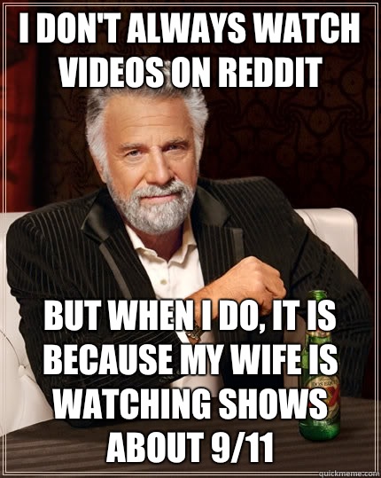 I don't always watch videos on reddit But when I do, It is because my wife is watching shows about 9/11 - I don't always watch videos on reddit But when I do, It is because my wife is watching shows about 9/11  The Most Interesting Man In The World