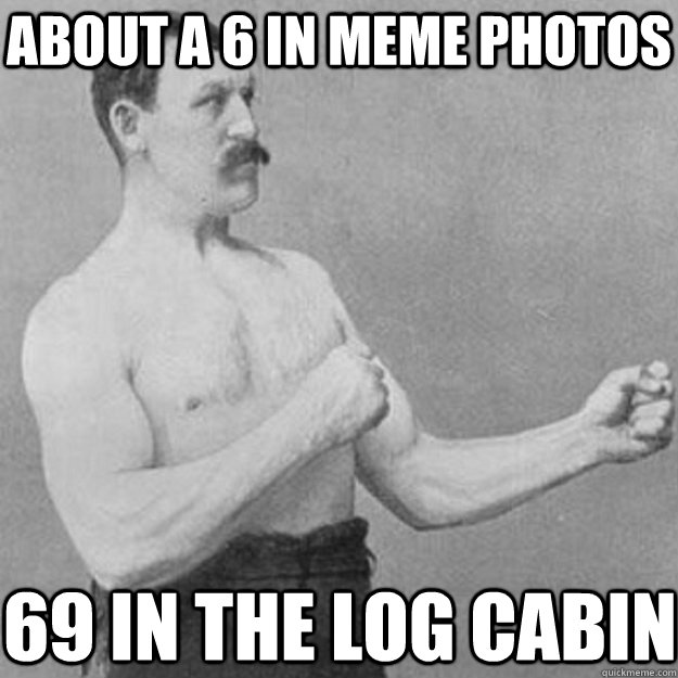 about a 6 in meme photos 69 in the log cabin  overly manly man