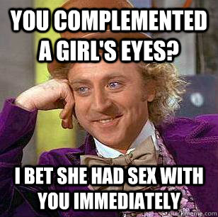 YOU COMPLEMENTED A GIRL'S EYES? I BET SHE HAD SEX WITH YOU IMMEDIATELY  Condescending Wonka