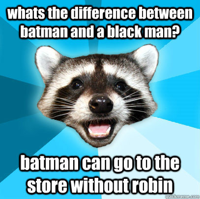 whats the difference between batman and a black man? batman can go to the store without robin  Lame Pun Coon