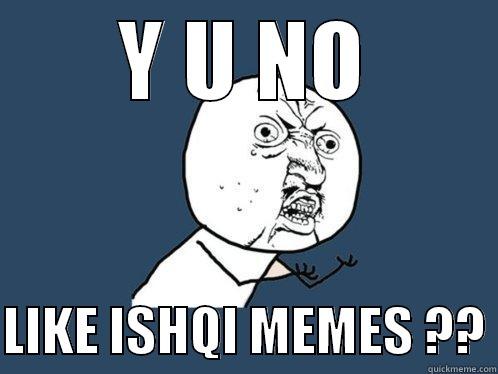 LIKE ISHQI MEMES!! - Y U NO  LIKE ISHQI MEMES ?? Y U No