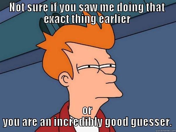 NOT SURE IF YOU SAW ME DOING THAT EXACT THING EARLIER OR YOU ARE AN INCREDIBLY GOOD GUESSER. Futurama Fry