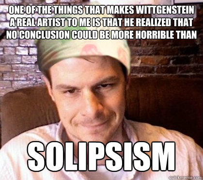 One of the things that makes Wittgenstein a real artist to me is that he realized that no conclusion could be more horrible than solipsism - One of the things that makes Wittgenstein a real artist to me is that he realized that no conclusion could be more horrible than solipsism  Solipsism