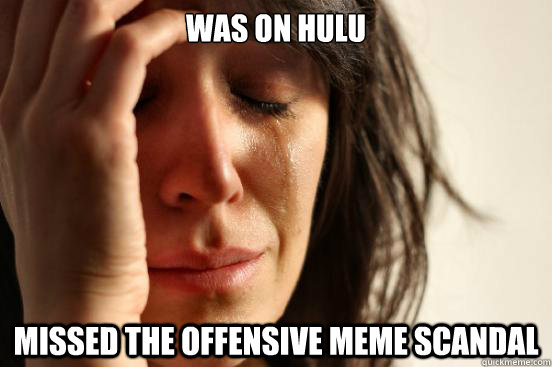 Was on Hulu missed the offensive meme scandal  First World Problems