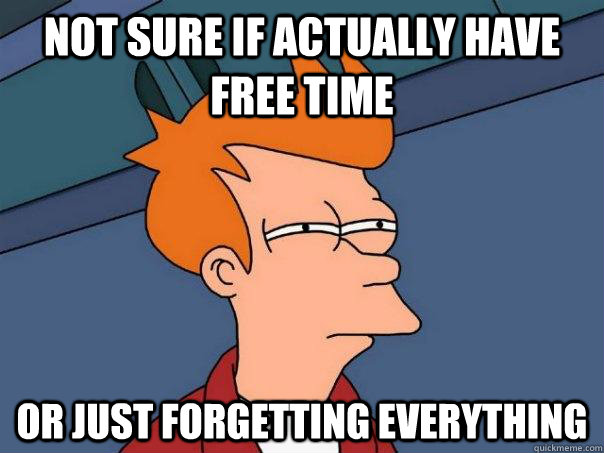 Not sure if actually have free time Or just forgetting everything  Futurama Fry