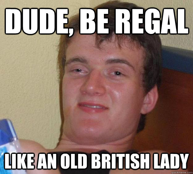 Dude, be regal like an old British lady  10 Guy