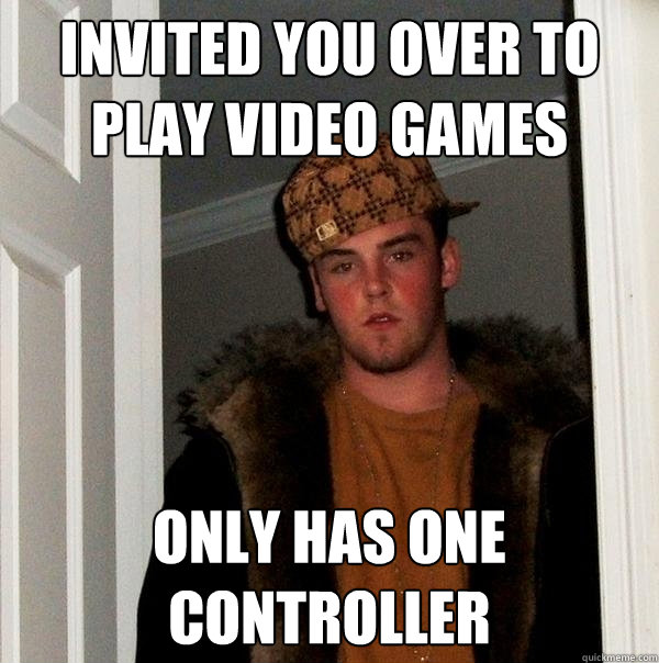 Invited you over to play video games only has one controller  Scumbag Steve